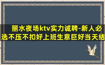 丽水夜场ktv实力诚聘-新人必选不压不扣好上班生意巨好当天结